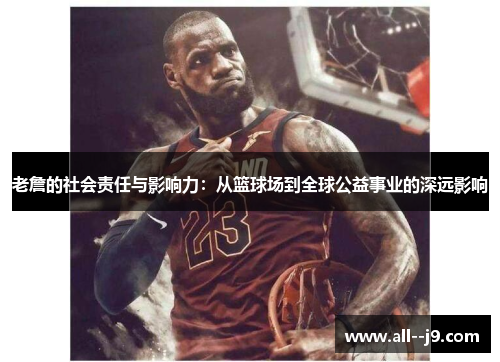 老詹的社会责任与影响力：从篮球场到全球公益事业的深远影响