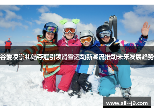 谷爱凌崇礼站夺冠引领滑雪运动新潮流推动未来发展趋势