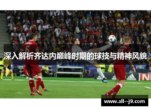 深入解析齐达内巅峰时期的球技与精神风貌
