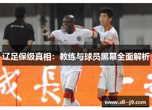 辽足保级真相:教练与球员黑幕全面解析 辽足保级真相:教练与球员黑幕全面解析
