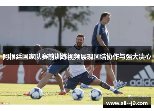 阿根廷国家队赛前训练视频展现团结协作与强大决心