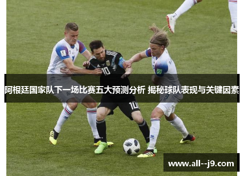 阿根廷国家队下一场比赛五大预测分析 揭秘球队表现与关键因素 阿根廷国家队下一场比赛五大预测分析 揭秘球队表现与关键因素