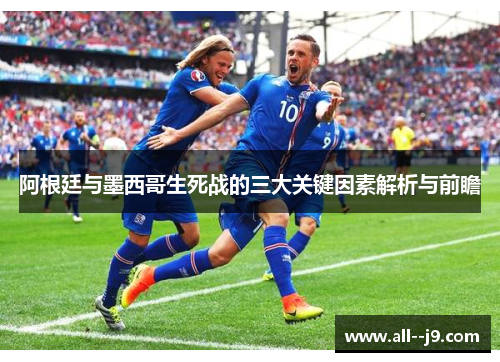 阿根廷与墨西哥生死战的三大关键因素解析与前瞻