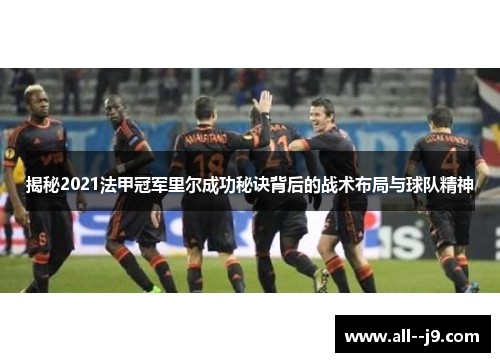 揭秘2021法甲冠军里尔成功秘诀背后的战术布局与球队精神