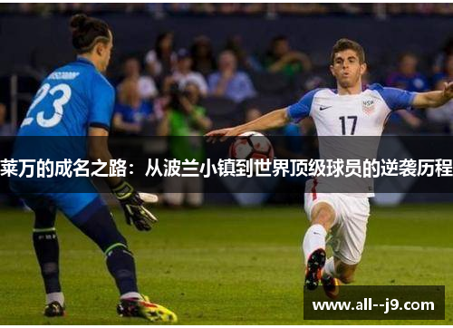 莱万的成名之路：从波兰小镇到世界顶级球员的逆袭历程