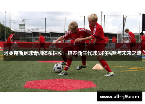 阿贾克斯足球青训体系探索：培养新生代球员的摇篮与未来之路