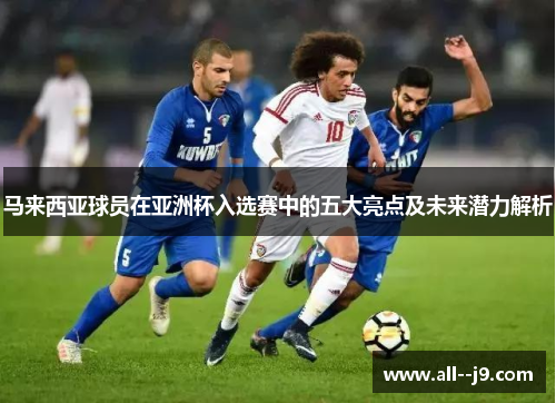 马来西亚球员在亚洲杯入选赛中的五大亮点及未来潜力解析