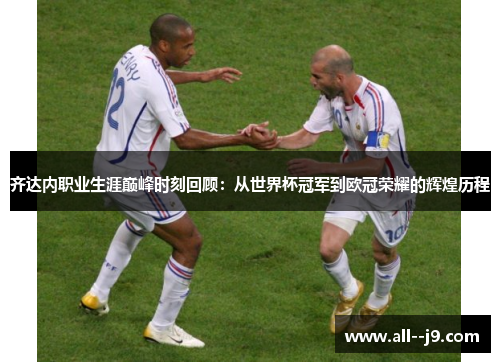 齐达内职业生涯巅峰时刻回顾：从世界杯冠军到欧冠荣耀的辉煌历程