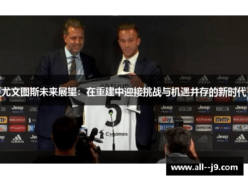 尤文图斯未来展望：在重建中迎接挑战与机遇并存的新时代