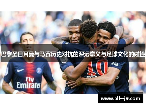 巴黎圣日耳曼与马赛历史对抗的深远意义与足球文化的碰撞