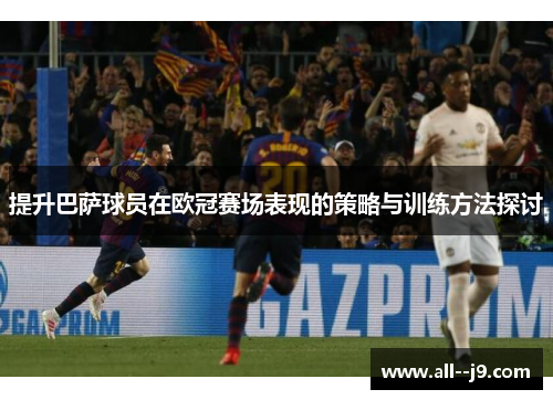 提升巴萨球员在欧冠赛场表现的策略与训练方法探讨