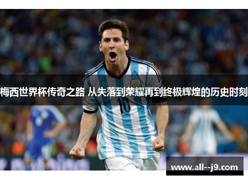 梅西世界杯传奇之路 从失落到荣耀再到终极辉煌的历史时刻