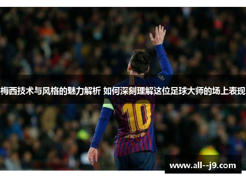 梅西技术与风格的魅力解析 如何深刻理解这位足球大师的场上表现