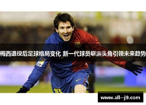 梅西退役后足球格局变化 新一代球员崭露头角引领未来趋势