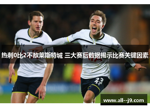 热刺0比2不敌莱斯特城 三大赛后数据揭示比赛关键因素