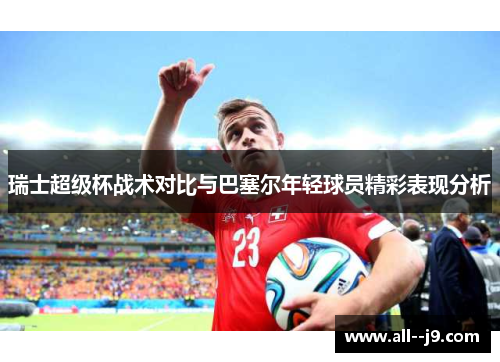 瑞士超级杯战术对比与巴塞尔年轻球员精彩表现分析 瑞士超级杯战术对比与巴塞尔年轻球员精彩表现分析