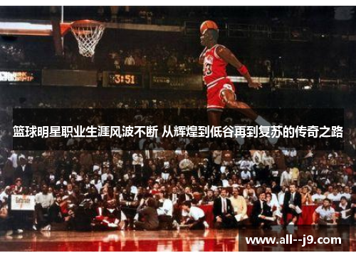 篮球明星职业生涯风波不断 从辉煌到低谷再到复苏的传奇之路 篮球明星职业生涯风波不断 从辉煌到低谷再到复苏的传奇之路