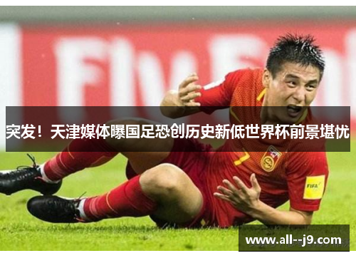 突发!天津媒体曝国足恐创历史新低世界杯前景堪忧 突发!天津媒体曝国足恐创历史新低世界杯前景堪忧