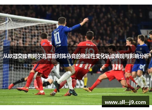 从欧冠交锋看阿尔瓦雷斯对阵马竞的稳定性变化轨迹表现与影响分析 从欧冠交锋看阿尔瓦雷斯对阵马竞的稳定性变化轨迹表现与影响分析