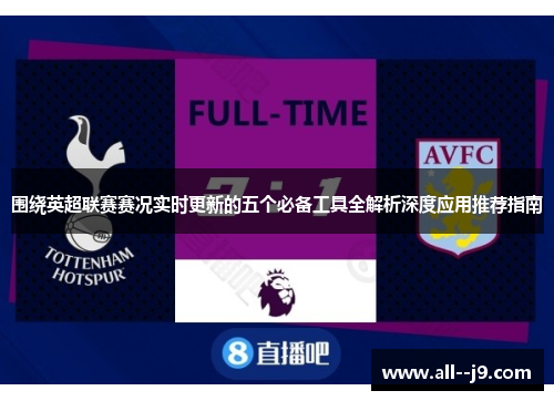 围绕英超联赛赛况实时更新的五个必备工具全解析深度应用推荐指南 围绕英超联赛赛况实时更新的五个必备工具全解析深度应用推荐指南