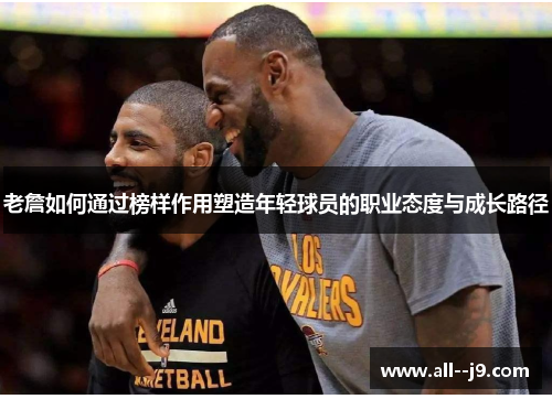 老詹如何通过榜样作用塑造年轻球员的职业态度与成长路径 老詹如何通过榜样作用塑造年轻球员的职业态度与成长路径