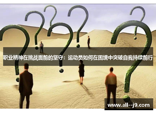 职业精神在挑战面前的坚守:运动员如何在困境中突破自我持续前行 职业精神在挑战面前的坚守:运动员如何在困境中突破自我持续前行
