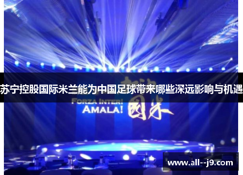 苏宁控股国际米兰能为中国足球带来哪些深远影响与机遇