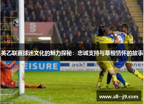 英乙联赛球迷文化的魅力探秘:忠诚支持与草根情怀的故事 英乙联赛球迷文化的魅力探秘:忠诚支持与草根情怀的故事