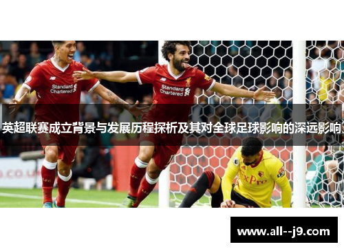 英超联赛成立背景与发展历程探析及其对全球足球影响的深远影响 英超联赛成立背景与发展历程探析及其对全球足球影响的深远影响