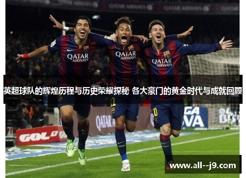 英超球队的辉煌历程与历史荣耀探秘 各大豪门的黄金时代与成就回顾 英超球队的辉煌历程与历史荣耀探秘 各大豪门的黄金时代与成就回顾