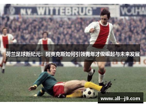 荷兰足球新纪元:阿贾克斯如何引领青年才俊崛起与未来发展 荷兰足球新纪元:阿贾克斯如何引领青年才俊崛起与未来发展