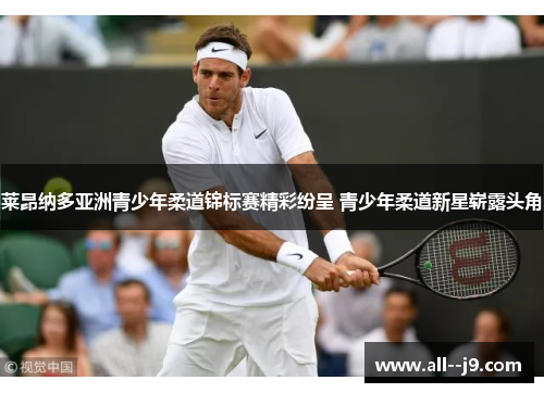 莱昂纳多亚洲青少年柔道锦标赛精彩纷呈 青少年柔道新星崭露头角 莱昂纳多亚洲青少年柔道锦标赛精彩纷呈 青少年柔道新星崭露头角