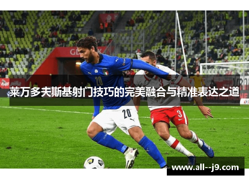 莱万多夫斯基射门技巧的完美融合与精准表达之道 莱万多夫斯基射门技巧的完美融合与精准表达之道