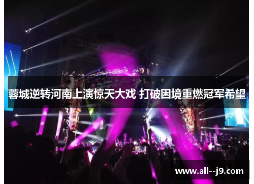 蓉城逆转河南上演惊天大戏 打破困境重燃冠军希望 蓉城逆转河南上演惊天大戏 打破困境重燃冠军希望