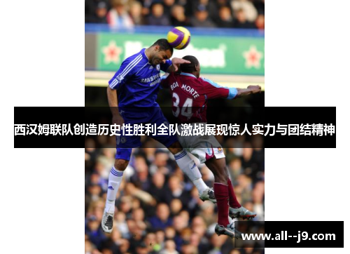 西汉姆联队创造历史性胜利全队激战展现惊人实力与团结精神 西汉姆联队创造历史性胜利全队激战展现惊人实力与团结精神
