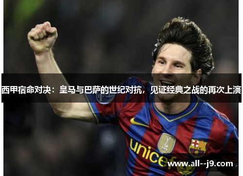 西甲宿命对决:皇马与巴萨的世纪对抗,见证经典之战的再次上演 西甲宿命对决:皇马与巴萨的世纪对抗,见证经典之战的再次上演