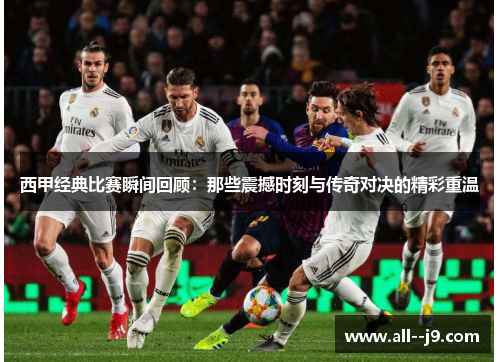 西甲经典比赛瞬间回顾:那些震撼时刻与传奇对决的精彩重温 西甲经典比赛瞬间回顾:那些震撼时刻与传奇对决的精彩重温