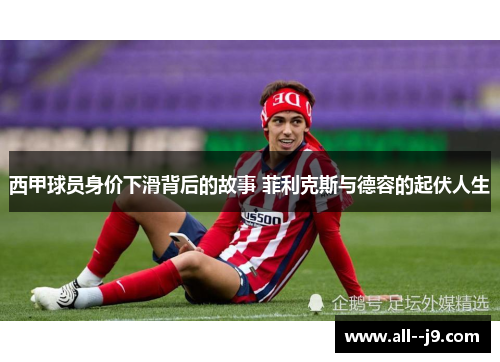 西甲球员身价下滑背后的故事 菲利克斯与德容的起伏人生