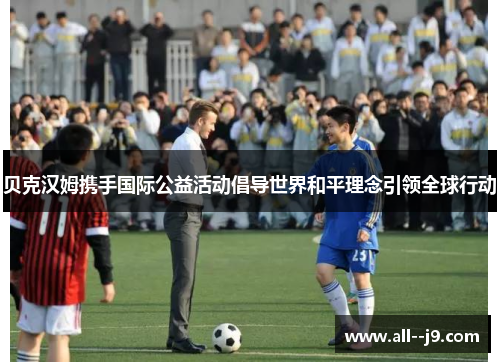 贝克汉姆携手国际公益活动倡导世界和平理念引领全球行动
