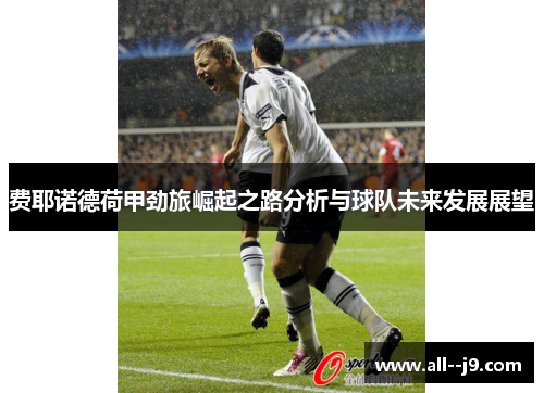 费耶诺德荷甲劲旅崛起之路分析与球队未来发展展望