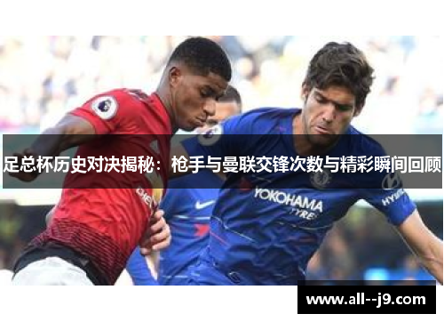 足总杯历史对决揭秘:枪手与曼联交锋次数与精彩瞬间回顾 足总杯历史对决揭秘:枪手与曼联交锋次数与精彩瞬间回顾