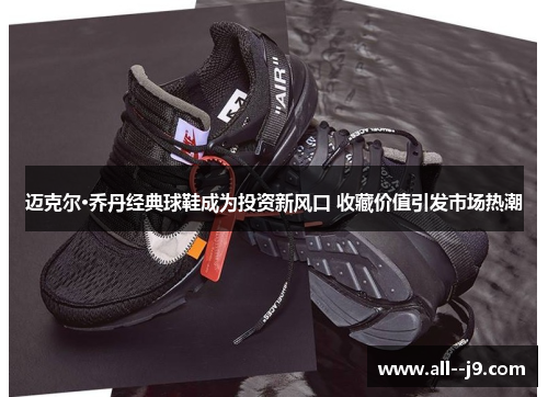 迈克尔·乔丹经典球鞋成为投资新风口 收藏价值引发市场热潮