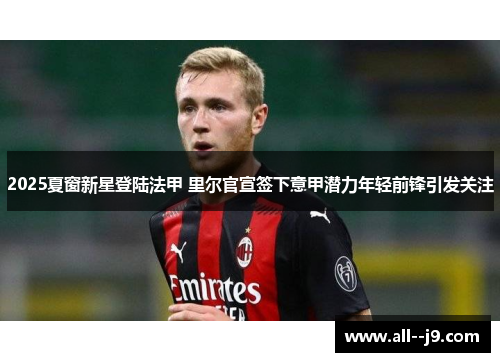 2025夏窗新星登陆法甲 里尔官宣签下意甲潜力年轻前锋引发关注