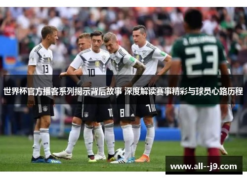 世界杯官方播客系列揭示背后故事 深度解读赛事精彩与球员心路历程