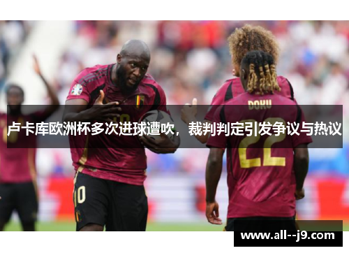 卢卡库欧洲杯多次进球遭吹,裁判判定引发争议与热议 卢卡库欧洲杯多次进球遭吹,裁判判定引发争议与热议