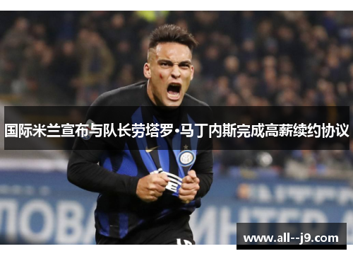 国际米兰宣布与队长劳塔罗·马丁内斯完成高薪续约协议