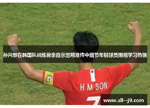 孙兴慜在韩国队训练营亲自示范精准传中细节年轻球员围观学习热情