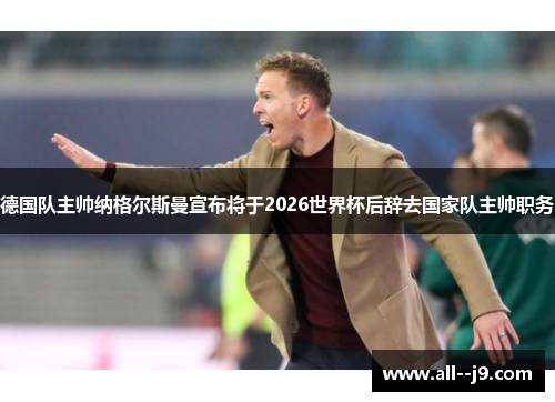 德国队主帅纳格尔斯曼宣布将于2026世界杯后辞去国家队主帅职务