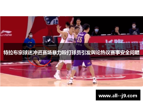 特拉布宗球迷冲进赛场暴力殴打球员引发舆论热议赛事安全问题