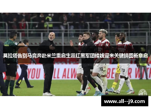 莫拉塔告别马竞奔赴米兰重启生涯红黑军团锋线迎来关键拼图新章启